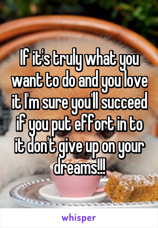 If it's truly what you want to do and you love it I'm sure you'll succeed if you put effort in to it don't give up on your dreams!!!