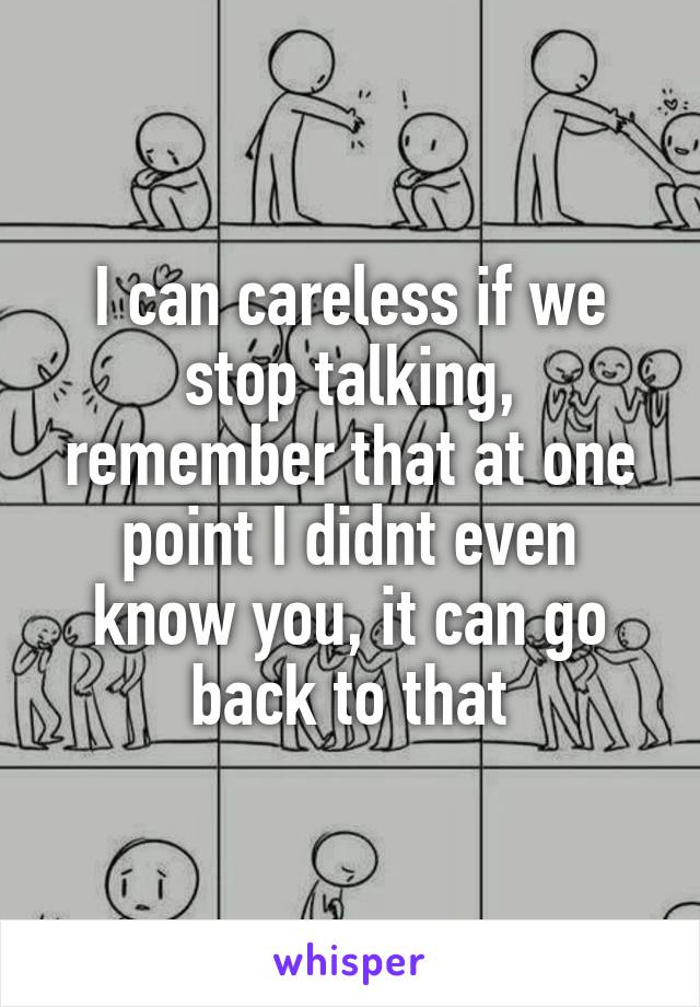 I can careless if we stop talking, remember that at one point I didnt even know you, it can go back to that