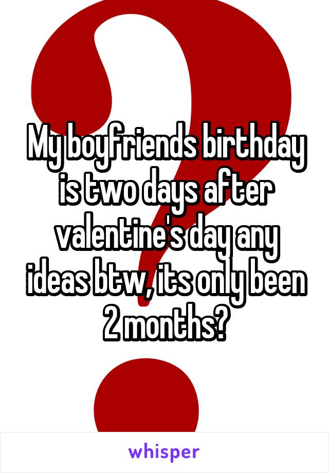 My boyfriends birthday is two days after valentine's day any ideas btw, its only been 2 months?