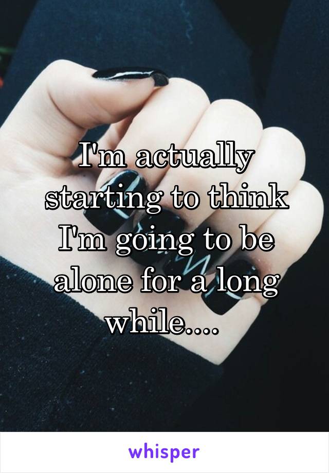 I'm actually starting to think I'm going to be alone for a long while.... 