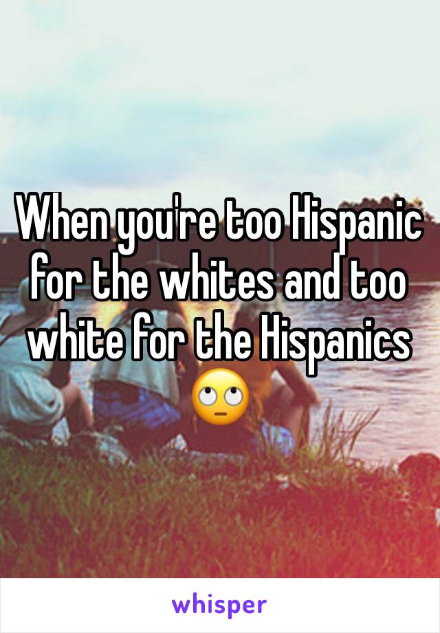 When you're too Hispanic for the whites and too white for the Hispanics 🙄