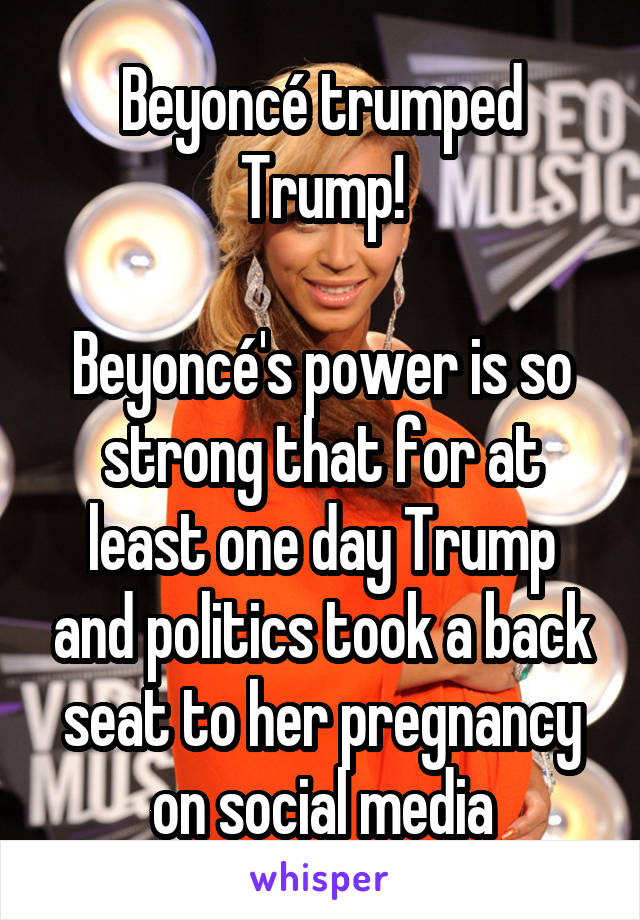 Beyoncé trumped Trump!

Beyoncé's power is so strong that for at least one day Trump and politics took a back seat to her pregnancy on social media