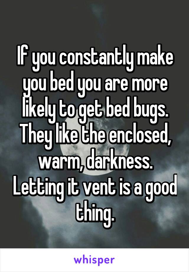 If you constantly make you bed you are more likely to get bed bugs. They like the enclosed, warm, darkness. Letting it vent is a good thing.