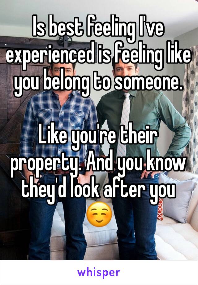 Is best feeling I've experienced is feeling like you belong to someone.

Like you're their property. And you know they'd look after you ☺️