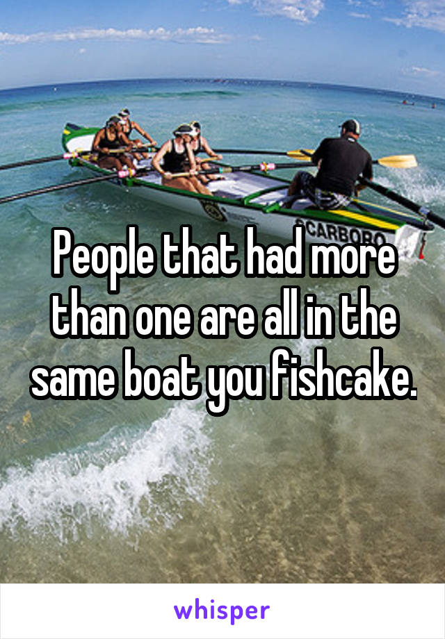 People that had more than one are all in the same boat you fishcake.