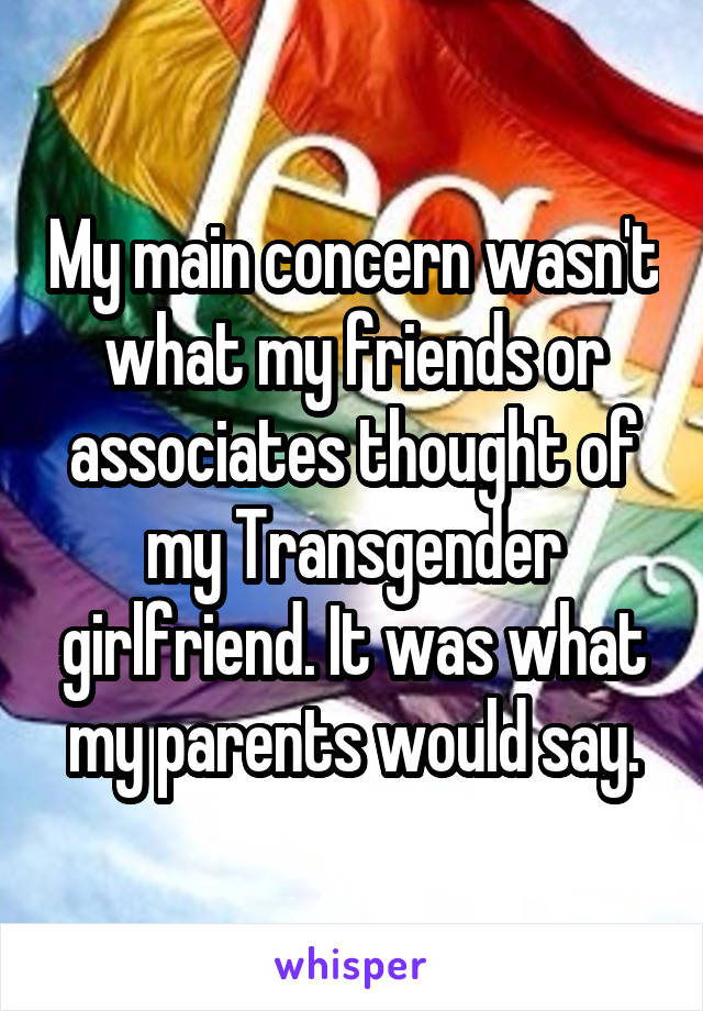 My main concern wasn't what my friends or associates thought of my Transgender girlfriend. It was what my parents would say.