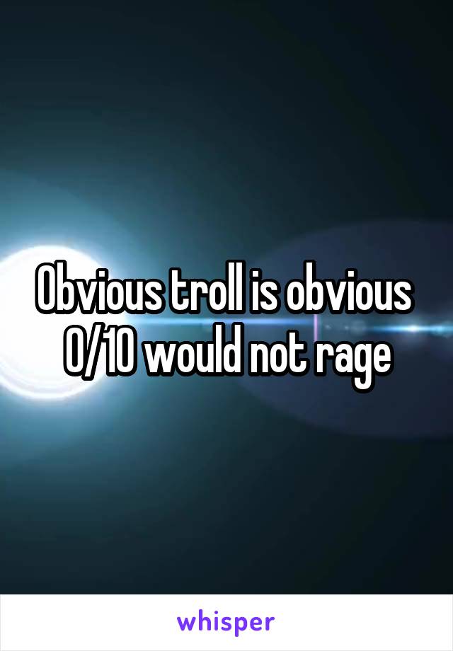 Obvious troll is obvious 
0/10 would not rage