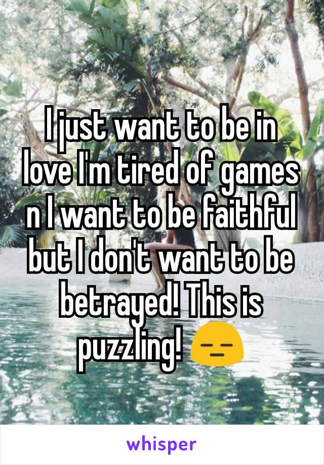 I just want to be in love I'm tired of games n I want to be faithful but I don't want to be betrayed! This is puzzling! 😑