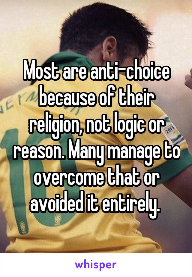 Most are anti-choice because of their religion, not logic or reason. Many manage to overcome that or avoided it entirely. 