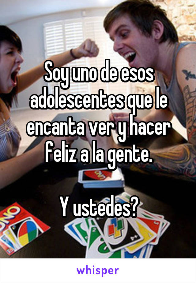 Soy uno de esos adolescentes que le encanta ver y hacer feliz a la gente.

Y ustedes?