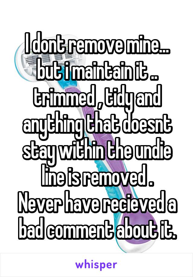 I dont remove mine... but i maintain it .. trimmed , tidy and anything that doesnt stay within the undie line is removed .
Never have recieved a bad comment about it.