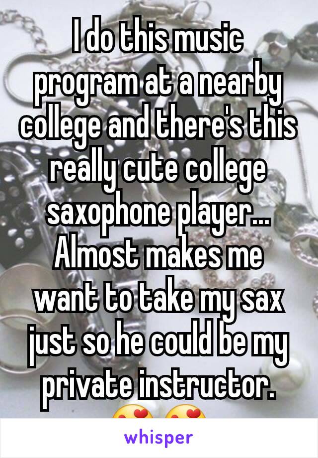 I do this music program at a nearby college and there's this really cute college saxophone player... Almost makes me want to take my sax just so he could be my private instructor. 😍😍