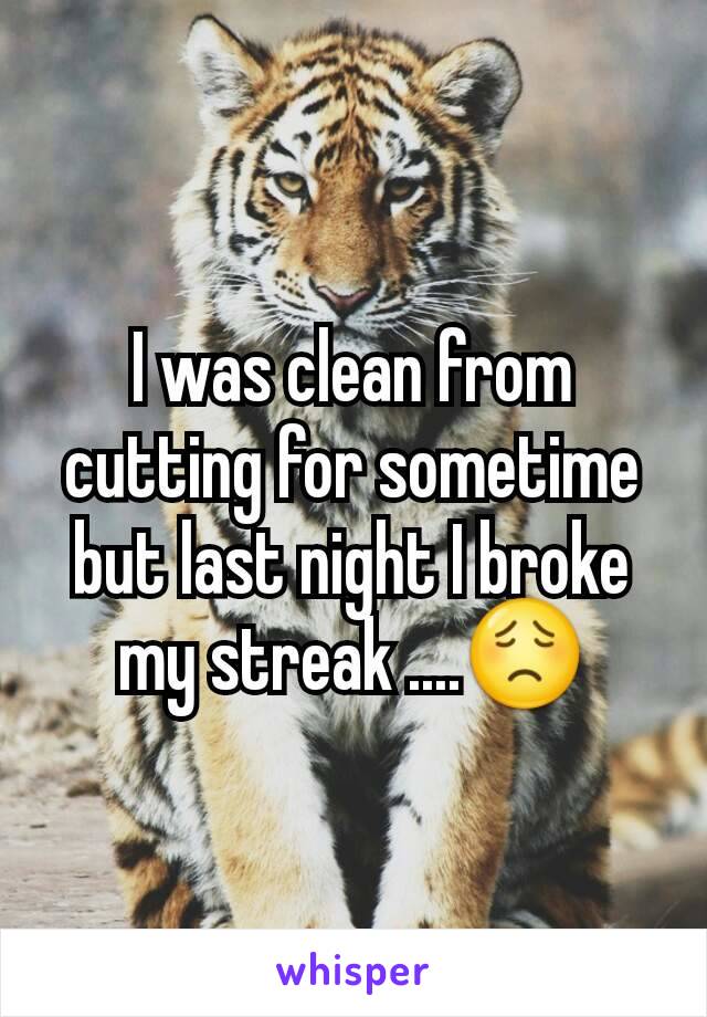 I was clean from cutting for sometime but last night I broke my streak ....😟