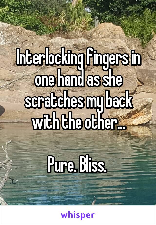 Interlocking fingers in one hand as she scratches my back with the other...

Pure. Bliss. 