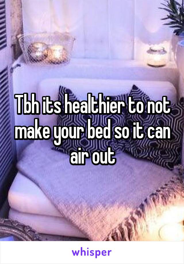 Tbh its healthier to not make your bed so it can air out