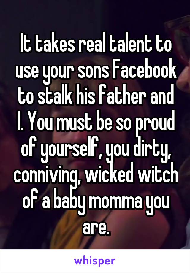 It takes real talent to use your sons Facebook to stalk his father and I. You must be so proud of yourself, you dirty, conniving, wicked witch of a baby momma you are.