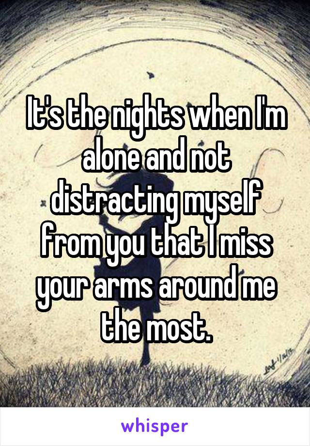 It's the nights when I'm alone and not distracting myself from you that I miss your arms around me the most.