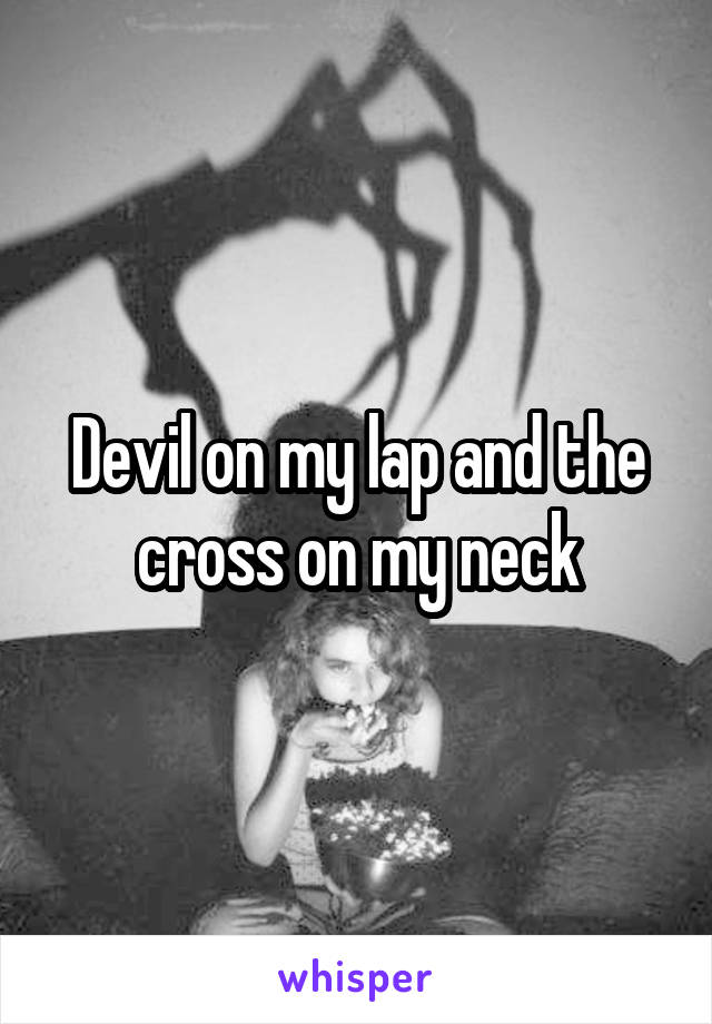 Devil on my lap and the cross on my neck