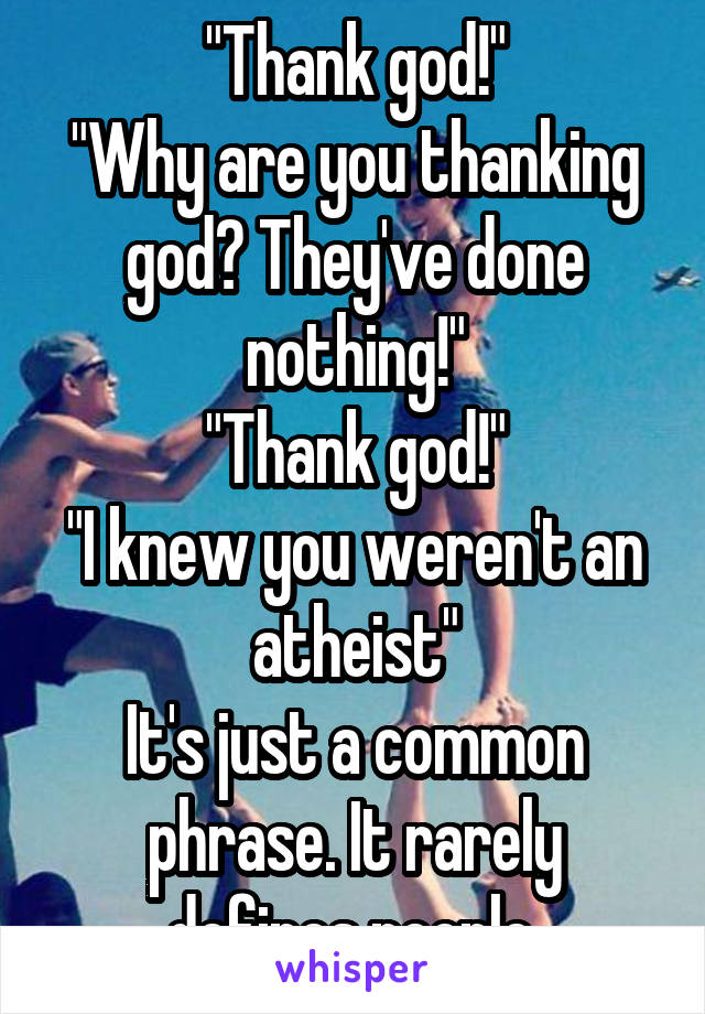 "Thank god!"
"Why are you thanking god? They've done nothing!"
"Thank god!"
"I knew you weren't an atheist"
It's just a common phrase. It rarely defines people.