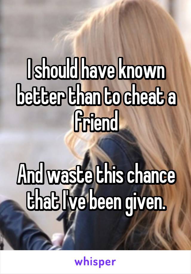 I should have known better than to cheat a friend

And waste this chance that I've been given.