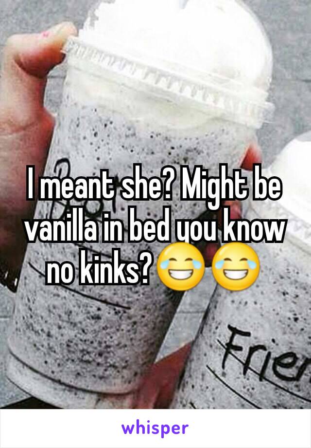 I meant she? Might be vanilla in bed you know no kinks?😂😂