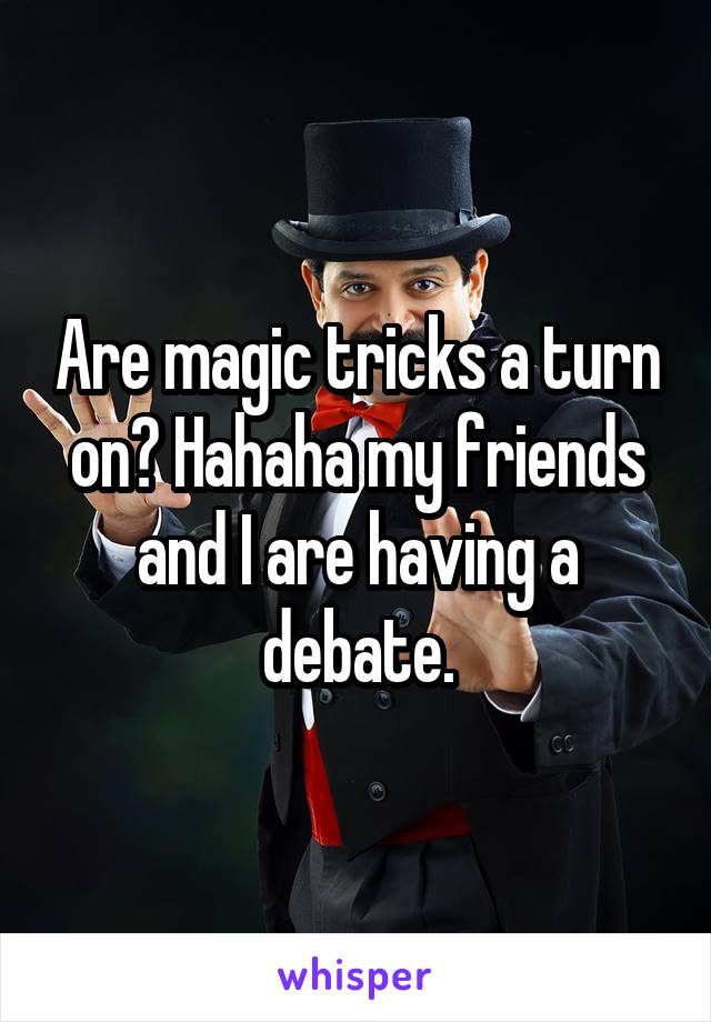 Are magic tricks a turn on? Hahaha my friends and I are having a debate.