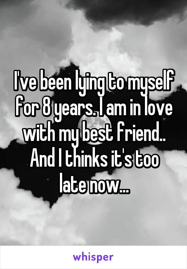 I've been lying to myself for 8 years. I am in love with my best friend..
And I thinks it's too late now...