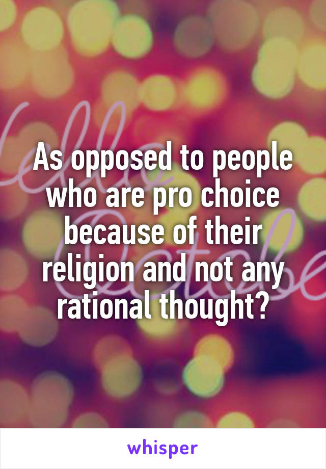 As opposed to people who are pro choice because of their religion and not any rational thought?