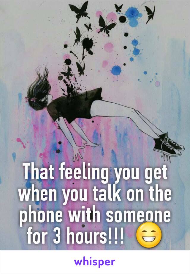 That feeling you get when you talk on the phone with someone for 3 hours!!!  😁