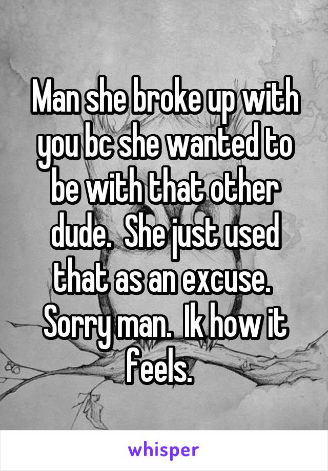 Man she broke up with you bc she wanted to be with that other dude.  She just used that as an excuse.  Sorry man.  Ik how it feels.  