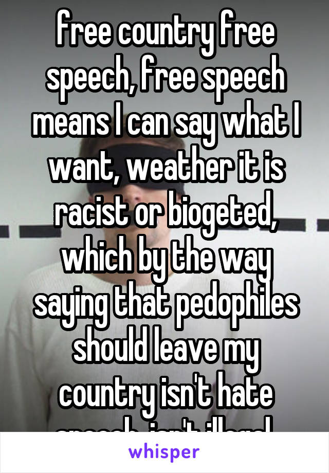 free country free speech, free speech means I can say what I want, weather it is racist or biogeted, which by the way saying that pedophiles should leave my country isn't hate speech, isn't illegal.