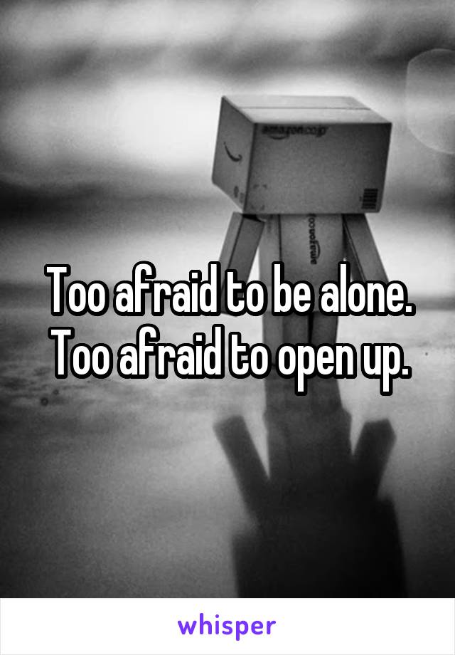 Too afraid to be alone.
Too afraid to open up.