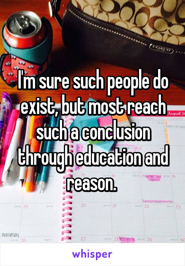 I'm sure such people do exist, but most reach such a conclusion through education and reason. 