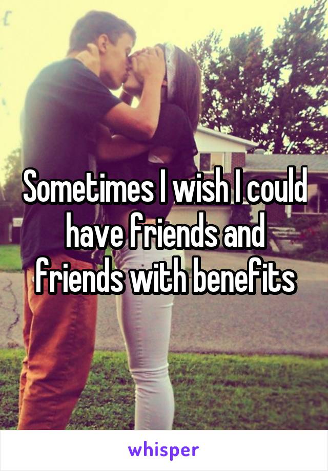 Sometimes I wish I could have friends and friends with benefits