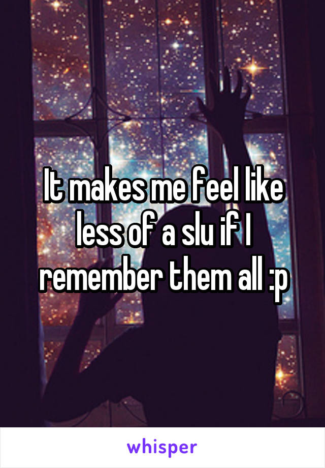 It makes me feel like less of a slu if I remember them all :p