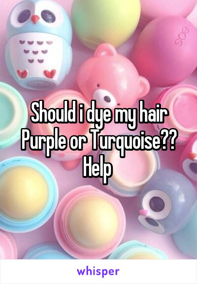 Should i dye my hair Purple or Turquoise?? Help 