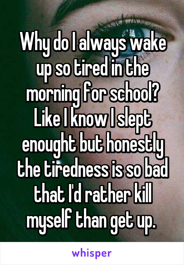 Why do I always wake up so tired in the morning for school? Like I know I slept enought but honestly the tiredness is so bad that I'd rather kill myself than get up. 