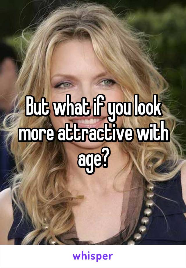 But what if you look more attractive with age?