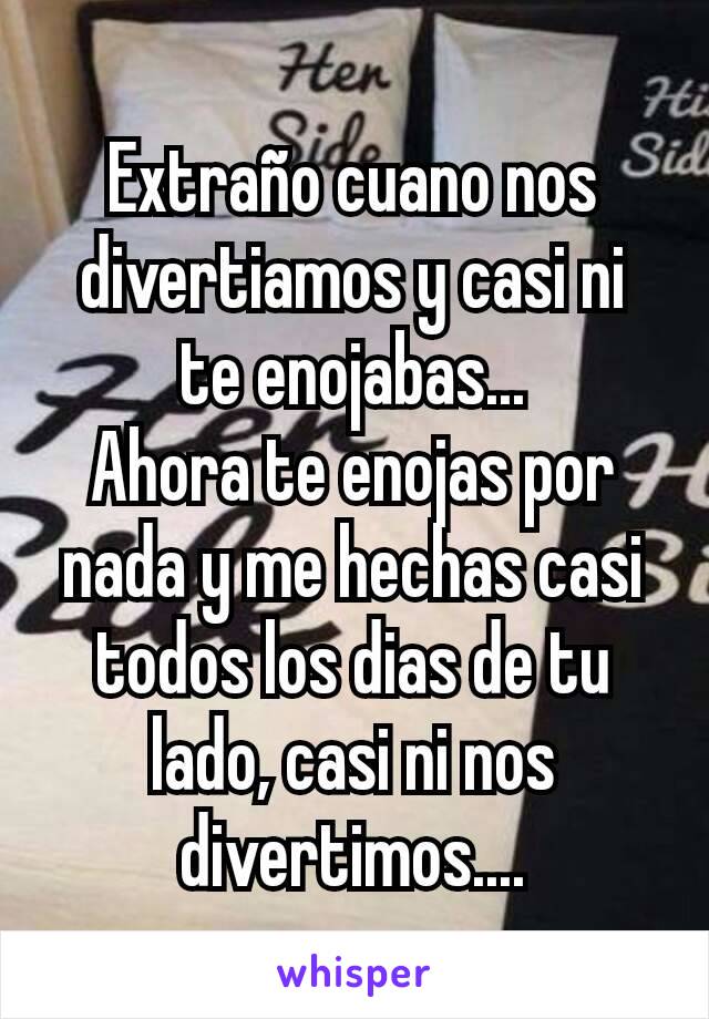 Extraño cuano nos divertiamos y casi ni te enojabas...
Ahora te enojas por nada y me hechas casi todos los dias de tu lado, casi ni nos divertimos....