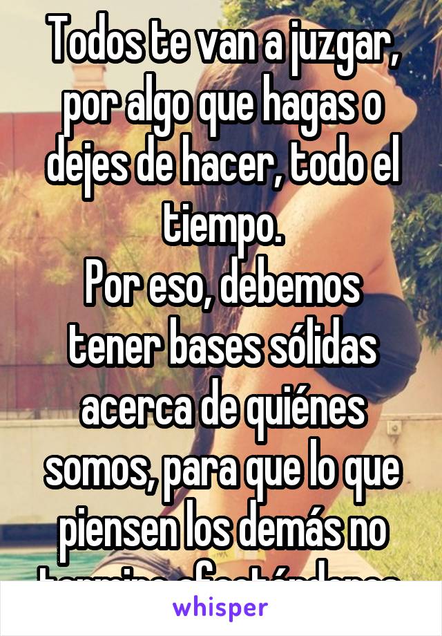 Todos te van a juzgar, por algo que hagas o dejes de hacer, todo el tiempo.
Por eso, debemos tener bases sólidas acerca de quiénes somos, para que lo que piensen los demás no termine afectándonos.