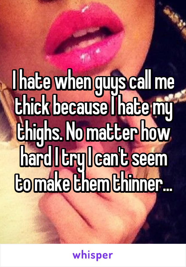 I hate when guys call me thick because I hate my thighs. No matter how hard I try I can't seem to make them thinner...