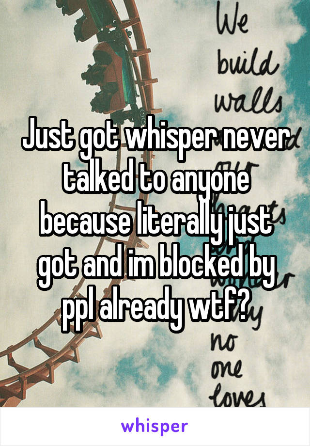 Just got whisper never talked to anyone because literally just got and im blocked by ppl already wtf?