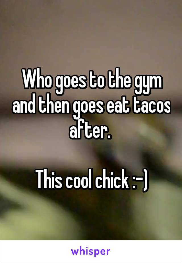 Who goes to the gym and then goes eat tacos after. 

This cool chick :-)