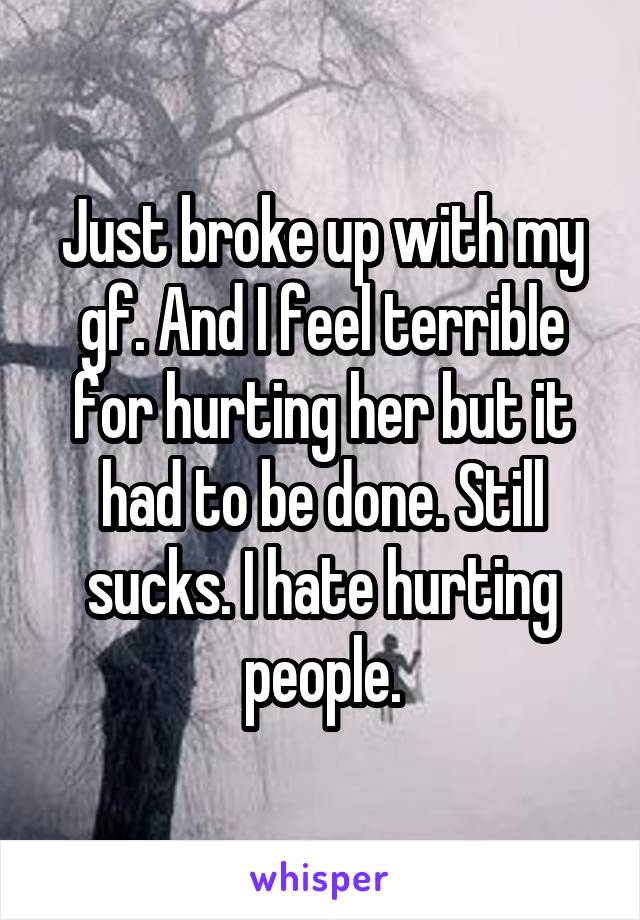 Just broke up with my gf. And I feel terrible for hurting her but it had to be done. Still sucks. I hate hurting people.