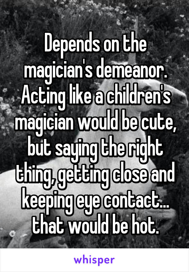 Depends on the magician's demeanor. Acting like a children's magician would be cute, but saying the right thing, getting close and keeping eye contact... that would be hot.