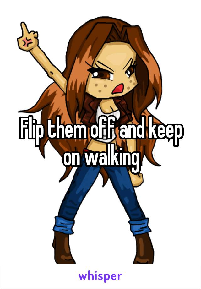 Flip them off and keep on walking