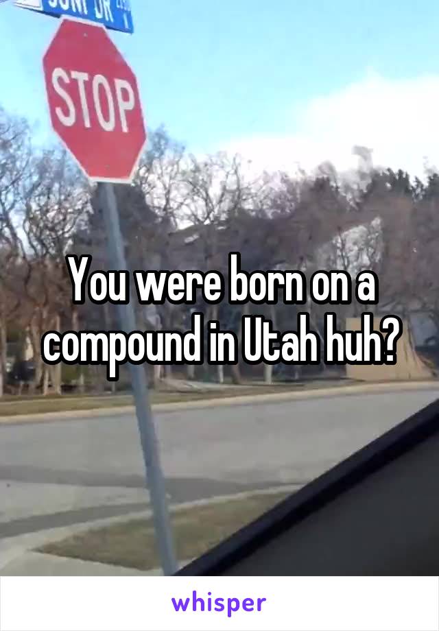 You were born on a compound in Utah huh?