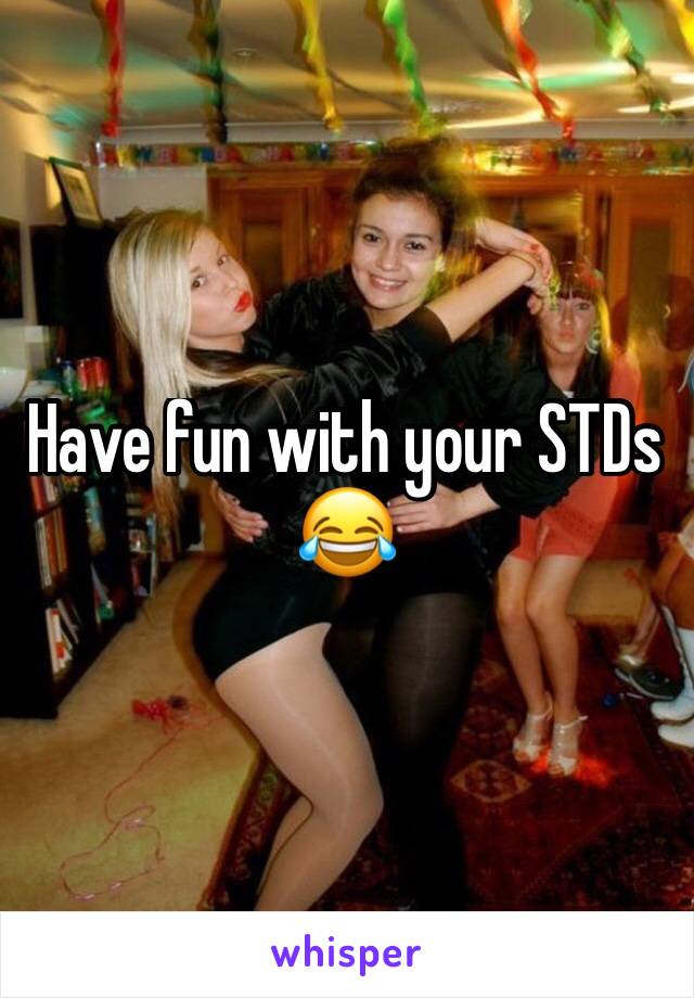 Have fun with your STDs 😂