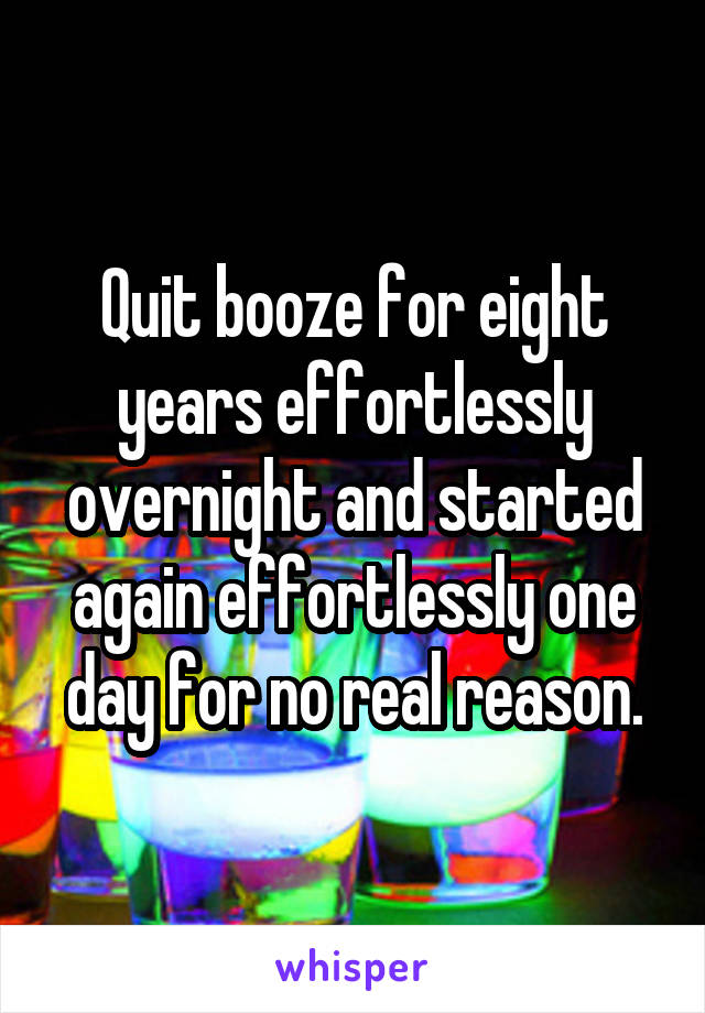 Quit booze for eight years effortlessly overnight and started again effortlessly one day for no real reason.