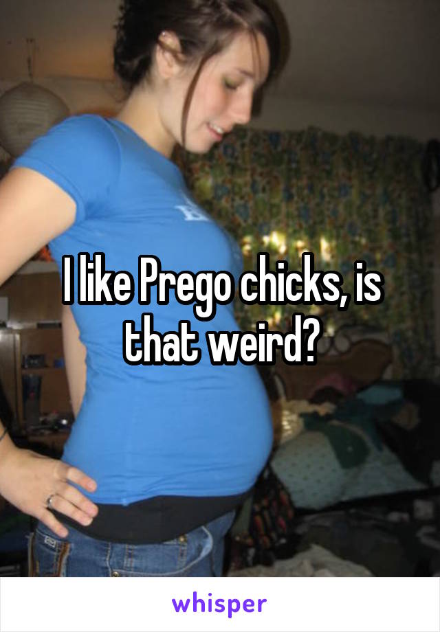 I like Prego chicks, is that weird?